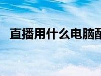 直播用什么電腦配置好（什么電腦配置好）