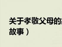 關(guān)于孝敬父母的故事50字（關(guān)于孝敬父母的故事）
