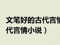 文筆好的古代言情小說(shuō)完結(jié)推薦(文筆好的古代言情小說(shuō)) 文筆好的古代言情小說(shuō)完結(jié)推薦(文筆好的古代言情小說(shuō))