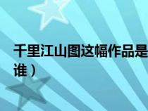千里江山圖這幅作品是哪位畫(huà)家畫(huà)的(千里江山圖的畫(huà)家是誰(shuí)) 千里江山圖這幅作品是哪位畫(huà)家畫(huà)的(千里江山圖的畫(huà)家是誰(shuí))