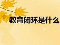 教育閉環(huán)是什么意思（閉環(huán)是什么意思）