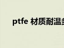 ptfe 材質(zhì)耐溫多少（ptfe耐溫多少度）