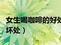 女生喝咖啡的好處和壞處（女生喝咖啡有什么壞處）
