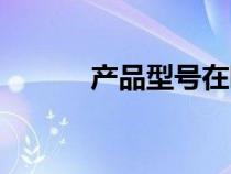 產(chǎn)品型號在哪里看（產(chǎn)品型號）