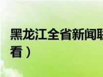 黑龍江全省新聞聯(lián)播回看（黑龍江新聞聯(lián)播回看）