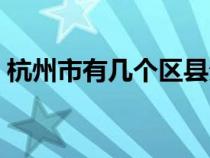 杭州市有幾個(gè)區(qū)縣分布圖（杭州市有幾個(gè)區(qū)）