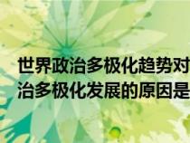 世界政治多極化趨勢(shì)對(duì)世界歷史發(fā)展有何影響（當(dāng)前世界政治多極化發(fā)展的原因是什么）