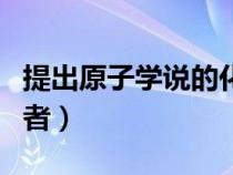 提出原子學(xué)說的化學(xué)家是誰（原子學(xué)說的提出者）