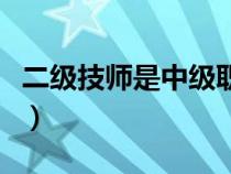 二級(jí)技師是中級(jí)職稱么(二級(jí)技師是中級(jí)職稱) 二級(jí)技師是中級(jí)職稱么(二級(jí)技師是中級(jí)職稱)