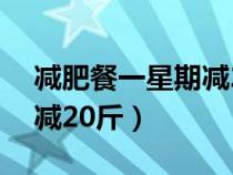 減肥餐一星期減20斤正常嗎（減肥餐一星期減20斤）