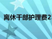 離休干部護(hù)理費(fèi)2500元(離休干部護(hù)理費(fèi)) 離休干部護(hù)理費(fèi)2500元(離休干部護(hù)理費(fèi))