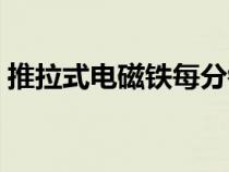推拉式電磁鐵每分鐘多少次（推拉式電磁鐵）