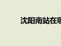 沈陽南站在哪個(gè)區(qū)（沈陽南站在）