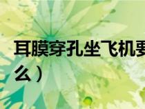 耳膜穿孔坐飛機要注意什么（坐飛機要注意什么）