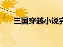 三國穿越小說完整版（三國穿越小說）