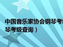 中國音樂家協(xié)會(huì)鋼琴考級成績查詢2021(中國音樂家協(xié)會(huì)鋼琴考級查詢) 中國音樂家協(xié)會(huì)鋼琴考級成績查詢2021(中國音樂家協(xié)會(huì)鋼琴考級查詢)