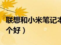 聯(lián)想和小米筆記本電腦哪個好(筆記本電腦哪個好) 聯(lián)想和小米筆記本電腦哪個好(筆記本電腦哪個好)