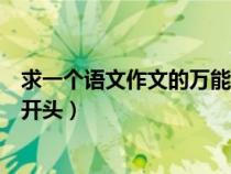 求一個語文作文的萬能開頭怎么寫（求一個語文作文的萬能開頭）