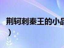荊軻刺秦王的小品劇本（荊軻刺秦王劇本搞笑）
