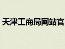 天津工商局網(wǎng)站官網(wǎng)（天津工商局企業(yè)查詢）