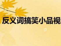 反義詞搞笑小品視頻（反義詞小品搞笑臺詞）
