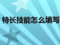 特長技能怎么填寫個人簡歷（填寫個人簡歷）
