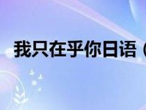 我只在乎你日語(yǔ)（最喜歡你了日語(yǔ)怎么說(shuō)）