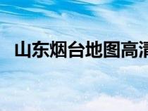 山東煙臺(tái)地圖高清版大圖（山東煙臺(tái)地圖）