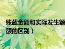 賬載金額和實(shí)際發(fā)生額的區(qū)別是什么(賬載金額和實(shí)際發(fā)生額的區(qū)別) 賬載金額和實(shí)際發(fā)生額的區(qū)別是什么(賬載金額和實(shí)際發(fā)生額的區(qū)別)