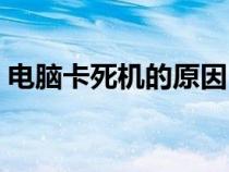 電腦卡死機(jī)的原因(電腦卡死機(jī)是什么原因) 電腦卡死機(jī)的原因(電腦卡死機(jī)是什么原因)