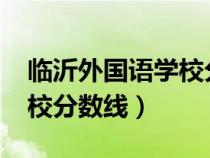 臨沂外國語學(xué)校分?jǐn)?shù)線2022（臨沂外國語學(xué)校分?jǐn)?shù)線）