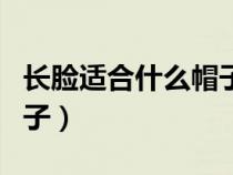 長臉適合什么帽子女圖夏天（長臉適合什么帽子）