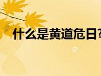 什么是黃道危日?（黃道危日是什么意思）
