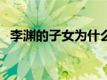 李淵的子女為什么都好厲害(李淵的子女) 李淵的子女為什么都好厲害(李淵的子女)