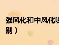強風化和中風化哪個深（強風化和中風化的區(qū)別）
