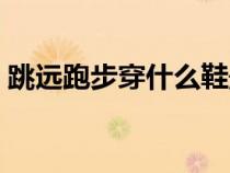 跳遠跑步穿什么鞋最好（跑步穿什么鞋最好）