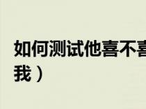 如何測試他喜不喜歡我（怎么測試他喜不喜歡我）