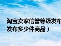 淘寶賣家信譽(yù)等級(jí)發(fā)布寶貝商品數(shù)量(書籍下5星賣家可以發(fā)布多少件商品) 淘寶賣家信譽(yù)等級(jí)發(fā)布寶貝商品數(shù)量(書籍下5星賣家可以發(fā)布多少件商品)