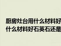 廚房灶臺(tái)用什么材料好石英石還是大理石的好（廚房灶臺(tái)用什么材料好石英石還是大理石）