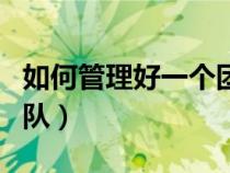 如何管理好一個(gè)團(tuán)隊(duì)方法（如何管理好一個(gè)團(tuán)隊(duì)）