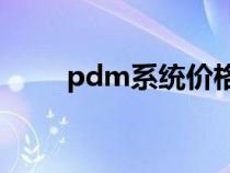 pdm系統(tǒng)價格（PDM系統(tǒng)是什么）