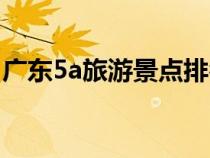 廣東5a旅游景點(diǎn)排名（廣東5a旅游景點(diǎn)大全）