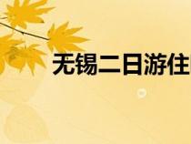 無錫二日游住哪里好（無錫二日游）