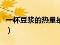 一杯豆?jié){的熱量是多少大卡（一杯豆?jié){的熱量）