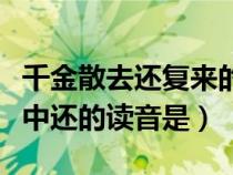 千金散去還復來的還怎么念（千金散盡還復來中還的讀音是）