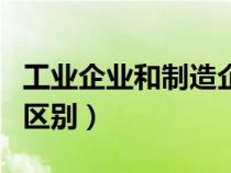 工業(yè)企業(yè)和制造企業(yè)的區(qū)別(工業(yè)和制造業(yè)的區(qū)別) 工業(yè)企業(yè)和制造企業(yè)的區(qū)別(工業(yè)和制造業(yè)的區(qū)別)