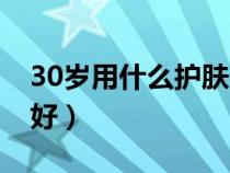 30歲用什么護(hù)膚品好用(30歲用什么護(hù)膚品好) 30歲用什么護(hù)膚品好用(30歲用什么護(hù)膚品好)
