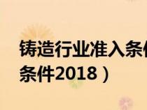 鑄造行業(yè)準入條件2018規(guī)定（鑄造行業(yè)準入條件2018）