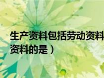 生產(chǎn)資料包括勞動(dòng)資料和勞動(dòng)工具(在生產(chǎn)資料中屬于勞動(dòng)資料的是) 生產(chǎn)資料包括勞動(dòng)資料和勞動(dòng)工具(在生產(chǎn)資料中屬于勞動(dòng)資料的是)