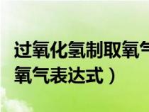 過氧化氫制取氧氣表達(dá)式符號(hào)（過氧化氫制取氧氣表達(dá)式）